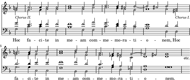 { \override Score.TimeSignature #'stencil = ##f << \new Staff { \time 4/2 \key f \major \partial 2 <<
\new Voice { \relative b' { \stemUp b2 | c2. c4 c2 c | d1 c2 f | e2. d4 cis2 d ~ 
  d cis d a b2. b4 c2 c c1 d2 bes
  a2. g4 fis2 g ^~ g fis g1 | s2_"etc." } }
\new Voice { \relative g' { \stemDown g2_\markup { \smaller \italic "Chorus II." } | g2. g4 a2 a | bes1 a2 c | c2. bes4 a2 g 
  a1 a2 fis_\markup { \smaller \italic "Chorus I." } | g2. g4 g2 g | a1 bes2 f
  f2. ees4 d2 c | d1 d } } >> }
\new Staff { \clef bass \key f \major <<
\new Voice { \relative g' { \stemUp g2 e2. e4 f2 f f1 f2 a g2. f4 e2 d
  e1 d2 d d2. d4 e2 e f1 f2 d
  c2. bes4 a2 g a1 g s2 } }
\new Voice = "B" { \stemDown g2 c'2. c'4 f2 f bes1 f2 f c'2. d'4 a2 bes
  a1 d2 d g2. g4 c2 c f1 bes,2 bes, 
  f2. g4 d2 ees d1 g } >> }
\new Lyrics \lyricsto "B" { Hoc fa -- ci -- te in me -- am com -- me -- mo -- ra -- ti -- o -- nem, Hoc fa -- ci -- te in me -- am com -- me -- mo -- ra -- ti -- o -- nem. } >> }