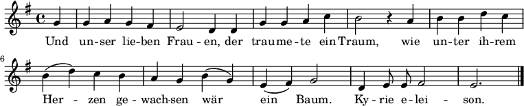  \relative g' { \key g \major \time 4/4 \autoBeamOff
{ \partial 4 g4 | g a g fis | e2 d4 d | g g a c | h2 r4 a |
h h d c | h( d) c h | a g h( g) | e( fis) g2 | d4 e8 e fis2 | e2. \bar "|." }}
\addlyrics 
{ Und un -- ser lie -- ben Frau -- en,
der trau -- me -- te ein Traum,
wie un -- ter ih -- rem Her -- zen
ge -- wach -- sen wär ein Baum. Ky -- rie e -- lei -- son. }  
