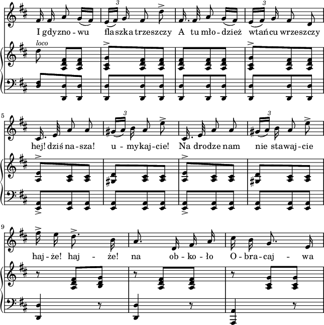 
sVarCV = { <d fis>8[<d, d'> <d d'>] | <d d'>[<d d'> <d d'>] | <d d'>[<d d'> <d d'>] | <d d'>[<d d'> <d d'>] | <a' e>_>[<a e> <a e>] | <a e>[<a e> <a e>] | <a e>_>[<a e> <a e>] | <a e>[<a e> <a e>] | <d, d'>4 r8 | <d d'>4 r8 | <a a'>4 r8 | }

sVarA = { fis16 fis a8 g16([fis]) | \tuplet 3/2 { e([fis]) g } fis8 d'^> | fis,16. fis32 a8 g16([fis]) | \tuplet 3/2 { e([fis]) g } fis8 d | cis16. e32 a8 a | \tuplet 3/2 { gis16([a]) b } a8 e'^> | cis,16. e32 a8 a | \tuplet 3/2 { gis16([a]) b } a8 e'^> | fis16^> e d8.^> b16 | a8. d,16 fis a | cis b g8. e16 | }

lVarA = \lyricmode { I gdy -- zno -- wu fla -- szka trze -- szczy A tu mło -- dzież wtań -- cu wrze -- szczy "hej!" dziś na -- "sza!" u -- my -- kaj -- "cie!" Na dro -- dze nam nie sta -- waj -- cie haj -- "że!" haj -- "że!" na ob -- ko -- ło O -- bra -- caj -- wa }

sVarB = { d8)^\markup { \italic \small "loco" } <a, d fis>[<a d fis>] | <a cis g'>^>[<a d fis> <a d fis>] | <a d fis>[<a d fis> <a d fis>] | <a cis g'>^>[<a d fis> <a d fis>] | <a e'>^>[<a cis> <a cis>] | <gis d'>[<a cis> <a cis>] | <a e'>^>[<a cis> <a cis>] | <gis d'>[<a cis> <a cis>] | r <a d fis>[<b d g>] | r <a d fis>[<a d fis>] | r <a cis g'>[<a cis g'>] | }

\paper { #(set-paper-size "a4")
 oddHeaderMarkup = "" evenHeaderMarkup = "" }
\header { tagline = ##f }
\version "2.18.2"
\score {
\midi {  }
\layout { line-width = #160
indent = 0\cm}
<<
  \new Staff \with { \remove "Time_signature_engraver" } { \clef "violin" \key d \major \time 3/8 \autoBeamOff \relative a' { \override TupletBracket.bracket-visibility = ##f \sVarA } }
  \addlyrics { \lVarA }
  \new PianoStaff <<
    \new Staff = "up" \with { \remove "Time_signature_engraver" } { \clef "violin" \key d \major \time 3/8 \relative e'' { \override TupletBracket #'direction = #UP \sVarB } }
    \new Staff = "down" \with { \remove "Time_signature_engraver" } { \clef "bass" \key d \major \time 3/8 \relative a, { \sVarCV } }
  >>
>> }