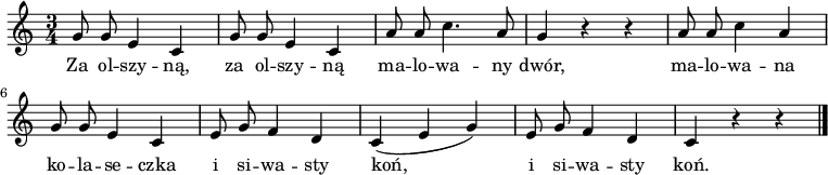  
\relative c' {
\set Staff.midiInstrument = "flute" 
\autoBeamOff
\key c \major 
    \time 3/4 
    g'8 g e4 c      | % 1
    g'8 g e4 c      | % 2
    a'8 a c4. a8      | % 3
    g4 r r      | % 4
    a8 a c4 a      | % 5
    g8 g e4 c      | % 6
    e8 g f4 d      | % 7
    c( e g)      | % 8
    e8 g f4 d     | % 9
    c4 r r \bar "|." 
}
\addlyrics {
Za ol -- szy -- ną, za ol -- szy -- ną
ma -- lo -- wa -- ny dwór,
ma -- lo -- wa -- na ko -- la -- se -- czka
i si -- wa -- sty koń, i si -- wa -- sty koń.
}
\midi {
\tempo 4 = 120 
}
