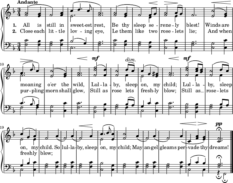 \new PianoStaff <<
\new Staff { \time 3/4 \key f \major \tempo "Andante" <<
\new Voice = "melody" { \relative a' { \stemUp
  <a f>2^\( <g e>4 | f2\) <a f>4 |
  c^\( d4. c8 | q2.\) |
  q2^\( <g e>4 | f2\) f8^\< g |
  <a f>2^\> a8^(\! g) | f2. |
  <c' e,>2^\<^\( <g e>4\) | a4.^\(^\> d8\! c4\) |
  <c e,>2^\( <g e>4\) | <a f>2.^\< |
  <f' d f,>2^\mf^\( <d f,>4\) | <c f,>2 d8^(^\dim c)\! |
  c4^\( g <gis e>\) | <a f>2.^\< |
  <f' d f,>2^\mf^\( <e c>8 <d bes>\) |
  <c f,>2^\( d8 c\) | c4^\( g a\) |
  f2 a4\( | f2\) a4\( | f2\)^\< a4\! |
  c4.^\( d8 <c e,>4\) | <c f,>2 a4\( |
  f2\) a4\( | f2\) a4\(^\< |
  c, <f a>^\> <g e>\) | <f c>2.^\pp\fermata \bar "|." } }
\new Voice = "two" { \relative e' { \stemDown
  s2.*2 | e2. s2.*2
  s2 d4 | s2 e4 |
  s2.*2 | f2. s2.*3 
  s2 f4 e2 s4 |
  s2. s2 f4 s2 f4 |
  e2 e4 s2.*3 e2 } } >> }
\new Lyrics \lyricsto "melody" { \set stanza = #"1. " All is still in sweet -- _ est rest, Be thy sleep se -- _ rene -- ly blest! Winds are moan -- _ ing o'er the wild, Lul -- la -- by, sleep on, _ my child; Lul -- la -- _ by, sleep _ on, _ my child. So lul -- la -- by, sleep on, _ my child; May an -- gel gleams per -- vade _ thy dreams! }
\new Lyrics \lyricsto "melody" { \set stanza = #"2. " Close each lit -- tle lov -- _ ing eye, Le them like two _ rose -- lets lie; And when pur -- _ pling morn shall glow, Still as rose lets fresh -- _ ly blow; Still as __ _ rose -- lets _ fresh -- _ ly blow; }
\new Staff { \clef bass \key f \major
  <f c'>2 <f bes>4 | <f a>2 <f c'>4 |
  << { bes2( g4) } \\ { c2. } >> | <f a>2. |
  <f c'>2 <f bes>4 | <f a>2 <d a>4 |
  <c c'>2 <c bes>4 | <f a>2. |
  <c g>2 <c c'>4 | << { c'4.( bes8 a4) } \\ { f2 f4 } >> |
  <c g>2 <c c'>4 | <f c'>2. |
  <bes, f>2 <d bes>4 | <f a>2 << { bes8( a) g4 c' } \\ { f4 c2 } >> <c c'>4 | <f c'>2. |
  <bes, f bes>2 q4 | <f a>2 << { bes8 a g4 bes } \\ { f4 c2 } >> <c c'>4 |
  \repeat unfold 3 { <f a>2 <f c'>4 }
  <c bes>2 <c g>4 | \repeat unfold 3 { <f a>2 <f c'>4 }
  << { a4^\( c' bes\) <f a>2.^\fermata } \\
     { c2 c4 | r_\fermata f,2_\fermata } >> }
>> 