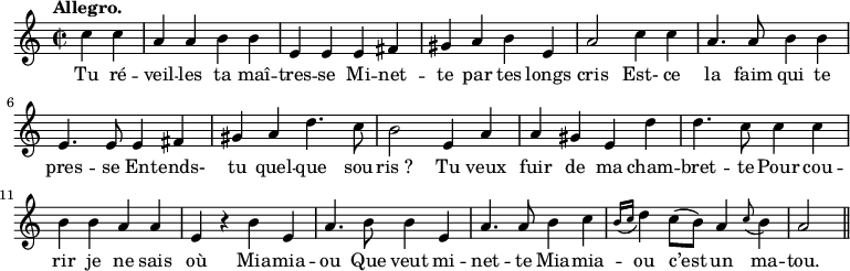 
\relative c'' {
  \time 2/2
  \key c \major
  \tempo "Allegro."
  \autoBeamOff
  \set Score.tempoHideNote = ##t
    \tempo 4 = 120
  \set Staff.midiInstrument = #"piccolo"
\partial 2 c4 c | a a b b | e, e e fis | gis a b e, 
a2 c4 c | a4. a8 b4 b | e,4. e8 e4 fis | gis a d4. c8 
b2 e,4 a | a gis e d' | d4. c8 c4 c | b b a a 
e r b' e,
  a4. b8 b4 e,
  a4. a8 b4 c
  \appoggiatura {b16[c]} d4 
  c8[ (b)] a4 \appoggiatura c8 b4 
  a2 \bar "||"
}

\addlyrics {
Tu ré -- veil -- les ta maî -- tres -- se
Mi -- net -- te par tes longs cris
Est- ce la faim qui te pres -- se
En -- tends- tu quel -- que sou -- "ris ?"
Tu veux fuir de ma cham -- bret -- te
Pour cou -- rir je ne sais où
Mia -- mia -- ou Que veut mi -- net -- te
Mia -- mia -- ou c’est un ma -- tou.
}
