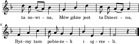 
lVarA = \lyricmode { ta no -- wi -- na, Mów gdzie jest ta Dzie -- ci -- na, Byś -- my tam po -- bie -- że -- li i uj -- rze -- li. }

sVarArep = { d8 c bes([a]) bes4 | g \stemUp bes \stemNeutral d | c8 bes a([g]) a4 | f a c | bes8 a g4 g | \stemUp bes e, g | f2 r4 }

\paper { #(set-paper-size "a4")
 oddHeaderMarkup = "" evenHeaderMarkup = "" }
\header { tagline = ##f }
\version "2.18.2"
\score {
\midi {  }
\layout { line-width = #120
indent = 0\cm}
\new Staff { \clef "violin" \key d \minor \override Staff.TimeSignature #'transparent = ##t \time 3/4 \autoBeamOff \relative f'' { \repeat volta 2 { \sVarArep } } }
  \addlyrics { \small \lVarA } }