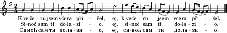 
\relative g' {
 \key e \minor
 \time 2/4
 g4 g g g b b a8( g fis a) g2
 d' e4 d8( c) b4( a) g8( fis e4) e a g8.( fis16 e8 fis) e2
 \bar "|."
 }
\addlyrics {
 K_ve -- če -- ru jsem vče -- ra při -- šel,
 ej, k_ve -- če -- ru jsem vče -- ra při -- šel.
 }
\addlyrics {
 Si -- noć sam ti do -- la -- zi -- o,
 ej, si -- noć sam ti do -- la -- zi -- o.
 }
\addlyrics {
 Си -- ноћ сам ти до -- ла -- зи -- о,
 еј, си -- ноћ сам ти до -- ла -- зи -- о.
 }
