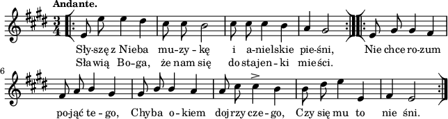 
\paper { #(set-paper-size "a4")
 oddHeaderMarkup = "" evenHeaderMarkup = "" }
\header { tagline = ##f }
\version "2.18.2"
\score {
\midi {  }
\layout { line-width = #160
indent = 0\cm}
\new Staff { \clef "violin" \key e \major \time 3/4 \tempo \markup { \small "Andante." } \autoBeamOff \relative e' { \repeat volta 2 { \bar "[|:" e8 e' e4 dis | cis8 cis b2 | cis8 cis cis4 b | a gis2 \bar ":|][|:" } \repeat volta 2 { e8 gis gis4 fis | fis8 a \stemUp b4 gis | gis8 b b4 \stemNeutral a | a8 cis cis4^> b | b8 dis e4 e, | fis e2 \bar ":|]" } } }
  \addlyrics { \small Sły -- szę z_Nie -- ba mu -- zy -- kę i a -- niel -- skie pie -- śni, Nie chce ro -- zum po -- jąć te -- go, Chy -- ba o -- kiem doj -- rzy cze -- go, Czy się mu to nie śni. }
  \addlyrics { \small Sła -- wią Bo -- ga, że nam się do sta -- jen -- ki mie -- ści. } }