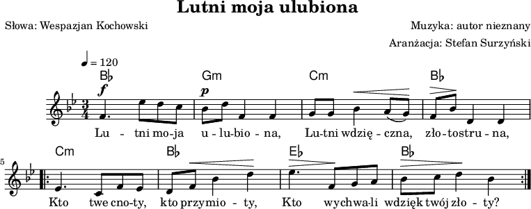 
\version "2.20.0"

\header {
   title = "Lutni moja ulubiona"
   poet = "Słowa: Wespazjan Kochowski"
   composer = "Muzyka: autor nieznany"
   arranger = "Aranżacja: Stefan Surzyński"
   tagline = ""
}

akordy = \chordmode {
    \set chordChanges = ##t
%\transpose c' bes {   c,2. | a,:m | d,:m | c, |
%    f, | c, | f, | c, |
%   }
    bes,2. | g,:m | c,:m | bes, |
  c,:m | bes, | es, | bes, |

}
% es bes

melodia = %\transpose bes c' {
     \relative c' {
		\key bes \major
		\clef treble
		\time 3/4
		\tempo 4=120
		
		f4.^\f es'8 d c |
		bes^\p d f,4 f |
		g8 g bes4^\< a8([ g)]\! |
		f8^\> bes\! d,4 d |
		
		\repeat volta 2 {
		   es4. c8 f es |
		   d f^\< bes4 d\! |
		   es4.^\> f,8\! g a |
		   bes^\> c d4\! bes
		}
	}

% }

tekst = \lyricmode {
   Lu -- tni mo -- ja u -- lu -- bio -- na,
   Lu -- tni wdzię -- czna, zło -- to -- stru -- na,
   Kto twe cno -- ty, kto przy -- mio -- ty,
   Kto wy -- chwa -- li wdzięk twój zło -- ty?

}

\score {

      <<
    \new ChordNames { \akordy }
    \new Voice = "Air" { \melodia }
    \new Lyrics \lyricsto "Air" { \tekst }
  >>

	\layout{}
	\midi{}
}
