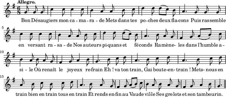 
\relative c'' {
  \time 6/8
  \key g \major
  \tempo "Allegro."
  \autoBeamOff
  \set Score.tempoHideNote = ##t
    \tempo 4 = 130
  \set Staff.midiInstrument = #"piccolo"
\partial 4. g8 g g | c4 c8 c4 c8 b4 a8 a b c
d4 d8 d[ (c)] b | a4. g8 g g | c4 c8 c4 c8
b4 a8 a b c | d4 d8 d[ (c)] b | a4. b8 a g
fis4 g8 a[ (b)] c | b4 a8 b a g | fis4 g8 a4 b8
g4. b8 c d | a4. b8 c d | a4. b8 c d
a b c b c d | a4. b8 a g | fis4 g8 a[ (b)] c
b4 a8 b a g | fis4 g8 a4 b8 | g4. \bar "||"
}

\addlyrics {
Bon Dé -- sau -- giers mon ca -- ma -- ra -- de
Mets dans tes po -- ches deux fla -- cons
Puis ras -- semble en ver -- sant ra -- sa -- de
Nos au -- teurs pi -- quans et fé -- conds
Ra -- mè -- ne- les dans l’humble a -- si -- le
Où re -- naît le joy -- eux re -- frain
"Eh !" va ton train,
Gai bou -- te-en- "train !"
Mets- nous en train bien en train tous en train
Et rends en -- fin au Vau -- de -- vil -- le
Ses gre -- lots et son tam -- bou -- rin.
}
