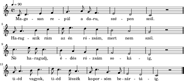 
{
   <<
   \relative c' {
      \key c \major
      \time 4/4
      \tempo 4 = 90
      \set Staff.midiInstrument = "violin"
      \transposition c'
%       Magosan repül  a daru, szépen szól,
         c8 d4. e4  f g4. a8 g f4.  e2 d2   c2 r \bar "||" \break
%       Haragszik rám az én rózsám, mert nem szól.
         g'8 a4. b4  c  d8 e4. d4 c    b2   a    g r \bar "||" \break
%       Ne  haragudj, édes rózsám sokáig,
         c4. e8 d c4.  b4 a   g  c   f,2 e d r \bar "||" \break
%       tiéd vagyok, tiéd leszek koporsóm bezártáig.
        g8 a4. b8 c4. d8 c4. b8 a4. g8 c4. g f8 e2 d c r \bar "||" \bar "|."
      }
   \addlyrics {
        Ma -- go -- san re -- pül a da -- ru, szé -- pen szól.
        Ha -- rag -- szik rám az én ró -- zsám, mert nem szól.
        Në ha -- ra -- gudj, é -- dës ró -- zsám so -- ká -- ig,
        ti -- éd va -- gyok, ti -- éd lë -- szëk ko -- por -- sóm be -- zár -- tá -- ig.
      }
   >>
}
