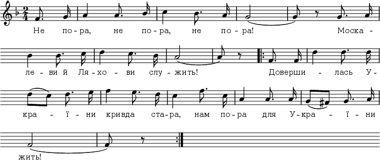 
<<
\relative c' {
 \autoBeamOff
 \omit Score.BarNumber
 \hide Score.MetronomeMark
 \key f \major
 \time 2/4
 \tempo 4 = 115
%1
\partial 4 f8. g16 | a4 a8. \once \stemUp bes16 | c4 bes8. a16 | g2(g8) r8 g8. a16 \break
%2
\hide Score.Clef \hide Score.KeySignature
bes4 bes8. c16 | d4 c8. bes16 | a2(a8) r8 \bar ".|:" f8. f16 | d'4 d8. d16 \break
%3
d8([c8]) d8. e16 | f4 e8. d16 | c4 f8. c16 | a4 a8. a16 | g8([fis8]) g8. a16 \break
%4
f2(f8) r8 \bar ":|." s }

\new Lyrics \lyricmode {
 \override LyricText.font-size = #0
Не8. по16 -- ра,4 не8. по16 -- ра,4 не8. по16 -- ра!2.
\once \override LyricText.self-alignment-X = #LEFT Моска4 --
ле -- ви__й8. Ля16 -- хо4 -- ви8. слу16 --
\override LyricText.self-alignment-X = #LEFT  жить!2. Доверши2 --
\revert LyricText.self-alignment-X
лась8. У16 --
кра4 -- ї8. -- ни16
\once \override LyricText.self-alignment-X = #LEFT кривда4..
ста16 -- ра,4 нам8. по16 -- ра4 для8. У16 -- кра4 -- ї8. -- ни16 жить!2
}
>>
