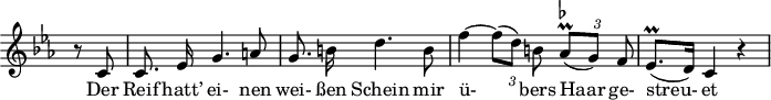 
\header {
  \version "2.16.2"
  tagline = ##f
}

\score {
  \new Staff \with {
    \remove "Time_signature_engraver"
  }

<<
  \relative c' {
    \key c \minor
    \time 3/4
    \set Score.currentBarNumber = #6
    \override TupletBracket #'bracket-visibility = ##f
    \autoBeamOff

     %%%%%%%%%%%%%%%%%%%%%%%%%% no 14 Der greise Kopf

     \partial 4 r8 c8 | c8. ees16 g4. a8 | g8. b!16 d4. b8 |
     f'4~ {\times 2/3 { f8[( d)] b! }} {\times 2/3 { as8-\prall^\markup { \flat }[( g)] f }} | ees8.^\prall[( d16)] c4 r4

  }

  \addlyrics {
    Der Reif hatt’ ei- nen wei- ßen Schein mir ü- bers Haar ge- streu- et
  }
>>
  \layout {
    \context {
      \remove "Metronome_mark_engraver"
    }
  }
  \midi {}
}
