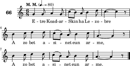 
\score {
 \new Staff {
  \set Staff.instrumentName = \markup {\huge \bold 66}
  \relative c'{
    \clef treble
    \tempo \markup {"M. M."} 4.= 80
    \autoBeamOff
    \key c \major
    \time 6/8 
    g'4 g8 a4 g8 | c([ b]) a b4 d8 | c4. ~ c4 r8 | \break
    b4 c8 d4 d8 | c([ b]) a b4 c8 | g4. ~ g4 r8 | \break
    b4 c8 d4 d8 | c([ b]) a b4 b8 | a4. ~ a4 r8 \bar "|." 
  }
  \addlyrics{
  E -- tre Koad -- ar -- Skin ha Le -- zo -- bre
  A zo bet a -- si -- net eun ar -- me,
  A zo bet a -- si -- net eun ar -- me.
  }
 }
 \layout { line-width = #125 }
 \midi { }
}
\header { tagline = ##f }
