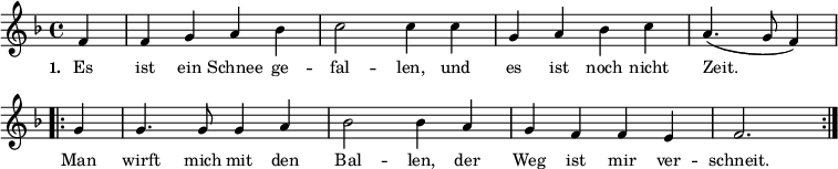 
{ \key f \major \time 4/4 \partial 4 \small
\override Score.BarNumber #'transparent = ##t
f'4 f'4 g'4 a'4 bes'4 c''2 c''4 c''4 g'4 a'4 bes'4 c''4 a'4. (g'8 f'4)
\repeat volta 2 { g'4 g'4. g'8 g'4 a'4 bes'2 bes'4 a'4 g'4 f'4 f'4 e'4 f'2. } }
\addlyrics { \small \set stanza = #"1. " Es ist ein Schnee ge -- fal -- len, und es ist noch nicht Zeit. << { Man wirft mich mit den Bal -- len, der Weg ist mir ver -- schneit. } >> }
