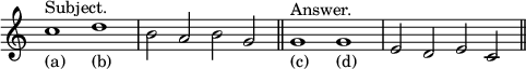 { \relative c'' { \override Score.TimeSignature #'stencil = ##f \time 4/2
 c1^"Subject."_"(a)" d_"(b)" | b2 a b g \bar "||"
 g1^"Answer."_"(c)" g_"(d)" | e2 d e c \bar "||" } }