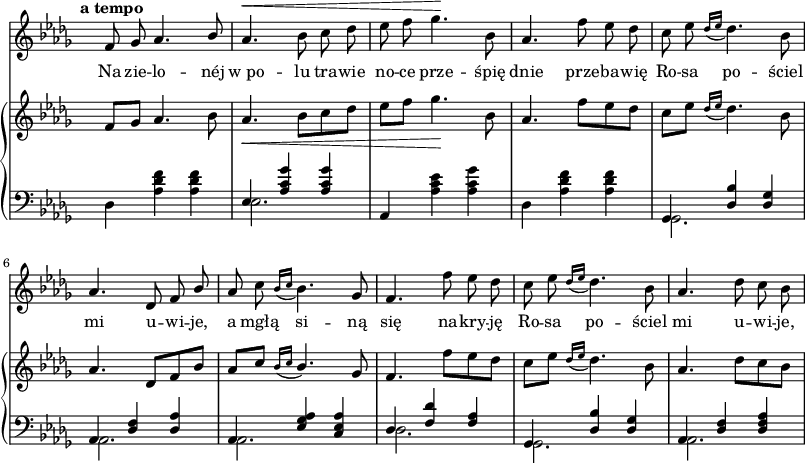 
sVarC = {  }

sVarCp = {  }

sVarA = { \tempo \markup { \bold "a tempo" } f8 ges aes4. \stemUp bes8 | \stemNeutral aes4.^\< bes8 c des | es f ges4.\! bes,8 | aes4. f'8 es des | c es \acciaccatura { des16[es] } des4. bes8 | aes4. des,8 f \stemUp bes \stemNeutral | aes c \acciaccatura { bes16[c] } bes4. ges8 | f4. f'8 es des | c es \acciaccatura { des16[es] } des4. bes8 | aes4. des8 c bes | }

sVarB = { f8[ges] aes4. bes8 | aes4._\< bes8[c des] | es[f] ges4.\! bes,8 | aes4. f'8[es des] | c[es] \acciaccatura { des16[es] } des4. bes8 | aes4. des,8[f bes] | \stemUp aes[c] \acciaccatura { bes16[c] } bes4. \stemNeutral ges8 | f4. f'8[es des] | c[es]] \acciaccatura { des16[es] } des4. bes8 | aes4. des8[c bes] | }

lVarA = \lyricmode { Na zie -- lo -- néj "w po" -- lu tra -- wie no -- ce prze -- śpię dnie prze -- ba -- wię Ro -- sa po -- ściel mi u -- wi -- je, a mgłą si -- ną się na -- kry -- ję Ro -- sa po -- ściel mi u -- wi -- je, }

lVarB = \lyricmode {  }

sVarCk = { \stemDown des4 <aes' des f> <aes des f> | << { \voiceOne es4 <aes c ges'> <aes c ges'> } \new Voice { \voiceTwo es2. } >> \oneVoice | aes,4 <aes' c es> <aes c ges'> | \stemDown des, <aes' des f> <aes des f> | \stemNeutral << { \voiceOne ges, <des' bes'> <des ges> | aes <des f> <des aes'> | aes <es' ges aes> <c es aes> | des <f des'> <f aes> | ges, <des' bes'> <des ges> | aes <des f> <des f aes> } \new Voice { \voiceTwo ges,2. | aes | aes | des | ges, | aes } >> \oneVoice | }

\paper { #(set-paper-size "a3")
 oddHeaderMarkup = "" evenHeaderMarkup = "" }
\header { tagline = ##f }
\version "2.18.2"
\score {
\midi {  }
\layout { line-width = #200
indent = 0\cm}
<<
  \new Staff { \clef "violin" \key des \major \time 3/4 \override Staff.TimeSignature #'transparent = ##t \autoBeamOff \relative g' { \sVarA } }
  \addlyrics { \lVarA }
  \addlyrics { \lVarB }
  \new PianoStaff <<
    \new Staff = "up" { \clef "violin" \key des \major \time 3/4 \override Staff.TimeSignature #'transparent = ##t \relative a' { \sVarB } }
    \new Staff = "down" { \clef "bass" \key des \major \time 3/4 \override Staff.TimeSignature #'transparent = ##t \relative a, { \sVarCk } }
  >>
>> }