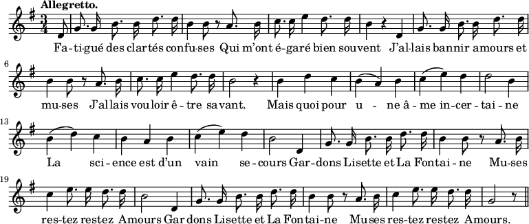 
\relative c'' {
  \time 3/4
  \key g \major
  \tempo "Allegretto."
  \autoBeamOff
  \set Score.tempoHideNote = ##t
    \tempo 4 = 110
  \set Staff.midiInstrument = #"piccolo"
\partial 8 d,8
  g8. g16 b8. b16 d8. d16
  b4 b8 r a8. b16
c8. c16 e4 d8. d16
  b4 r d,
  g8. g16 b8. b16 d8. d16
b4 b8 r a8. b16
  c8. c16 e4 d8. d16
  b2 r4
  b4 d c
b (a) b
  c (e) d
  d2 b4
  b (d) c
  b a b
c (e) d
  b2 d,4
  g8. g16 b8. b16 d8. d16 
  b4 b8 r a8. b16
% {page suivante}
c4 e8. e16 d8. d16
  b2 d,4
  g8. g16 b8. b16 d8. d16
b4 b8 r a8. b16
  c4 e8. e16 d8. d16 
  g,2 r8 \bar "||"
}

\addlyrics {
Fa -- ti -- gué des clar -- tés con -- fu -- ses
Qui m’ont é -- ga -- ré bien sou -- vent
J’al -- lais ban -- nir a -- mours et mu -- ses
J’al -- lais vou -- loir ê -- tre sa -- vant.
Mais quoi pour u -- "ne â" -- "me in" -- cer -- tai -- ne
La sci -- ence est d’un vain se -- cours
Gar -- dons Li -- sette et La Fon -- tai -- ne
Mu -- ses res -- tez res -- tez A -- mours
Gar -- dons Li -- sette et La Fon -- tai -- ne
Mu -- ses res -- tez res -- tez A -- mours.
}
