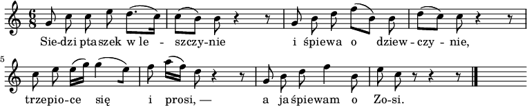  
\relative d' {
\set Staff.midiInstrument = "flute" 
\key c \major
\time 6/8 
\autoBeamOff
g8 c c e d8. [(c16)] | c8 [(b)] b r4 r8 | g b d f [(b,)] b | d [(c)] c r4 r8
\break
c e e16 [(g)] g4 [(e8)] | f a16 [(f)] d8 r4 r8 |g,8 b d f4 b,8 |e c r8 r4 r8
\bar "|." 
s 
}
\addlyrics {
Sie -- dzi pta -- szek w_le -- szczy -- nie
i śpie -- wa o dziew -- czy -- nie,
trze -- pio -- ce się i pro -- si,_—
a ja śpie -- wam o Zo -- si.
}
\midi {
\tempo 4 = 100 
}
