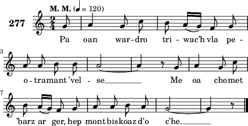 
\score {
 \new Staff {
  \set Staff.instrumentName = \markup {\huge \bold 277}
  \relative c'{
    \clef treble
    \tempo \markup {"M. M."} 4= 120
    \autoBeamOff
    \key c \major
    \time 2/4
    \partial 8*1
    g'8 a4 g8 c | b a16([ g]) f8 g | \break
    a a b b | a2 ~ | a4 r8 g | a4 g8 c | \break
    b a16([ g]) f8 g | a a b a | g2 ~ | g4 r8 \bar "|."
  }
  \addlyrics{
    Pa oan war -- dro tri -- wac’h vla pe --
    o -- tra -- mant ’vel -- se __ Me oa cho -- met
    ’barz ar ger, hep mont bis -- koaz d’o c’he. __
  }
 }
 \layout { line-width = #125 }
 \midi { }
}
\header { tagline = ##f }
