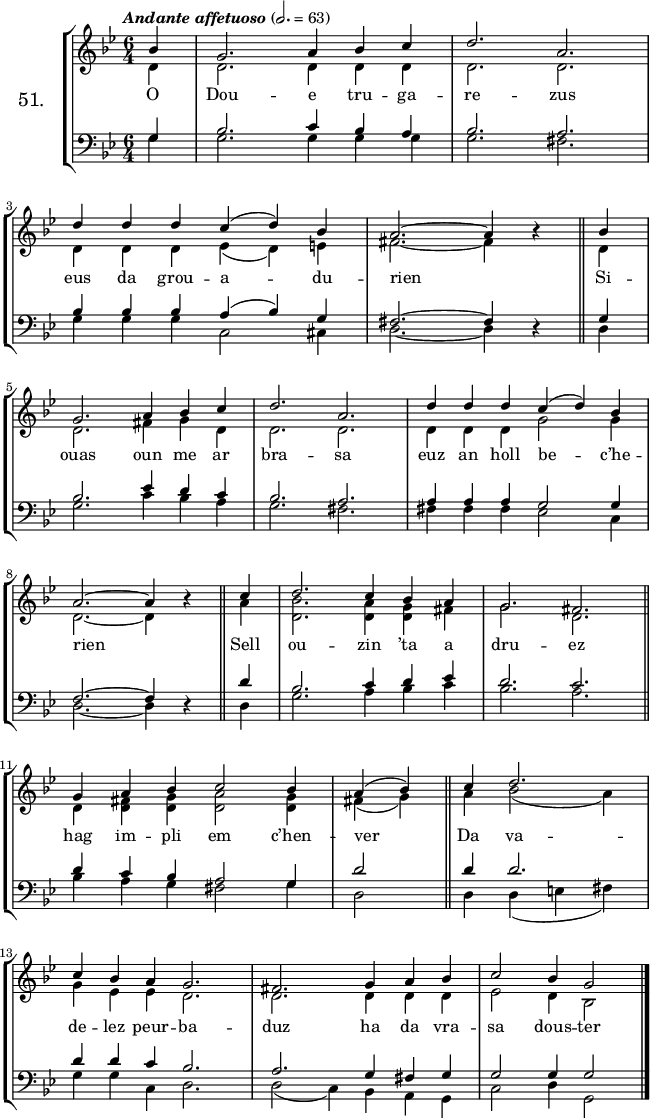 
\version "2.16.2"
\header {
  tagline = ##f
}
\score {
\new StaffGroup <<
\set StaffGroup.instrumentName = \markup {\huge 51.}
 \new Staff = "merc’hed" <<
  \key g \minor
  \time 6/4
  \partial 4*1
  \tempo \markup {\italic "Andante affetuoso"} 2.=63
   \new Voice = "soprano" { 
    \voiceOne <<
     \autoBeamOff
     \relative c'' {
bes4 | g2. a4 bes c | d2. a | \break
d4 d d c (d) bes | a2. ~ a4 \override Rest #'staff-position = #0 r \bar "||" bes | \break
g2. a4 bes c | d2. a | d4 d d c (d) bes | \break
a2. ~ a4 r \bar "||" c | d2. c4 bes a | g2. fis \bar "||" \break
g4 a bes c2 bes4 | a (bes) \bar "||" c d2. \break
c4 bes a g2. | fis g4 a bes | c2 bes4 g2 \bar "|."
} >> } 
   \new Voice = "alto" {  
    \voiceTwo <<
     \autoBeamOff
     \relative c' {
d4 | d2. d4 d d | d2. d | \break
d4 d d ees (d) e | fis2. ~ fis4 s \bar "||" d4 | \break
d2. fis4 g d | d2. d | d4 d d g2 g4 | \break
d2. ~ d4 s \bar "||" a'4 | <bes d,>2. <a d,>4 <g d> fis | g2. d \bar "|."
d4 <fis d> <g d> <a d,>2 <g d>4 | fis (g) \bar "||" a bes2 (a4) \break
g ees ees d2. | d d4 d d | ees2 d4 bes2 \bar "|."
} >> }
>>
   \new Lyrics 
    \lyricsto "soprano" {
O Dou -- e tru -- ga -- re -- zus eus da grou -- a -- du -- rien
Si -- ouas oun me ar bra -- sa euz an holl be -- c’he -- rien
Sell ou -- zin ’ta a dru -- ez hag im -- pli em c’hen -- ver
Da va -- de -- lez peur -- ba -- duz ha da vra -- sa dous -- ter
}
 \new Staff = "paotred" <<
  \clef bass
  \key g \minor
  \time 6/4
  \autoBeamOff
   \new Voice = "tenor" { 
    \voiceOne <<
     \autoBeamOff
     \relative c' {
g4 | bes2. c4 bes a | bes2. a | \break
bes4 bes bes a (bes) g | fis2. ~ fis4 \override Rest #'staff-position = #0 r \bar "||" g4 | \break
bes2. ees4 d c | bes2. a | a4 a a g2 g4 | \break
f2. ~ f4 r \bar "||" d'4 | bes2. c4 d ees | d2. c \bar "||"
d4 c bes a2 g4 | d'2 \bar "||" d4 d2. \break
d4 d c bes2. | a g4 fis g | g2 g4 g2 \bar "|."
} >> }
\new Voice = "bass" { 
     \voiceTwo <<
      \autoBeamOff
      \relative c' {
g4 | g2. g4 g g | g2. fis | \break
g4 g g c,2 cis4 | d2. ~ d4 s \bar "||" d | \break
g2. c4 bes a | g2. fis | fis4 fis fis ees2 c4 | \break
d2. ~ d4 s \bar "||" d4 | g2. a4 bes c | bes2. a \bar "||" \break
bes4 a g fis2 g4 | d2 \bar "||" d4 d (e fis) \break
g4 g c, d2. | d2 (c4) bes4 a g | c2 d4 g,2 \bar "|."
} >> }
>>
>>
  \layout { 
%  indent = #10
  line-width = #160
  }
  \midi {}
}
