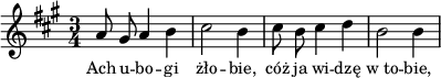 
lVarA = \lyricmode { Ach u -- bo -- gi żło -- bie, cóż ja wi -- dzę w_to -- bie, }

sVarA = { a8 gis a4 b | cis2 b4 | cis8 b cis4 d | b2 b4 | }

\paper { #(set-paper-size "a4")
 oddHeaderMarkup = "" evenHeaderMarkup = "" }
\header { tagline = ##f }
\version "2.18.2"
\score {
\midi {  }
\layout { line-width = #100
indent = 0\cm}
\new Staff { \clef "violin" \key a \major \time 3/4 \autoBeamOff \relative a' { \sVarA } }
  \addlyrics { \small \lVarA } }