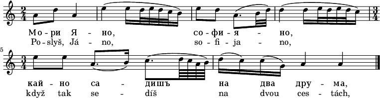 
\relative a' {
 \key a \minor
 \time 2/4
 a8 d a4 e'( e16 d32 e d c b16) e8 d a8.( b32 d) d4( d16 e32 d e d c16)
 \time 3/4
 e8 e a,8.( b16) c8.( d64 c a b) d16( c) c( g) a4 a
 \bar "|."
 }
\addlyrics {
 Мо -- ри Я -- но, со -- фи -- я -- но,
 кай -- но са -- дишъ на два дру -- ма, 
 }
\addlyrics {
 Po -- slyš, Já -- no, so -- fi -- ja -- no,
 když tak se -- díš na dvou ces -- tách,
 }
