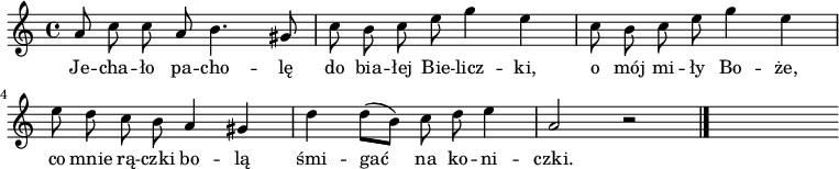  
\relative b' {
\time 4/4
\set Staff.midiInstrument = #"flute"
\key a \minor
\autoBeamOff
a8 c c a b4. gis8 | c8 b c e g4 e | c8 b c e g4 e |
\break
e8 d c b a4 gis | d'4 d8 [(b)] c d e4 | a,2 r 
\bar "|."
s
}
\addlyrics {
Je -- cha -- ło pa -- cho -- lę do bia -- łej Bie -- licz -- ki,
o mój mi -- ły Bo -- że, co mnie rą -- czki bo -- lą
śmi -- gać na ko -- ni -- czki.
}
