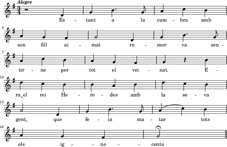 
{ \key g \major \tempo \markup {\italic Alegre} \time 3/4
  r2 d'4 | g' b'4. g'8 | a'4 c''
  b'4 | \bar "|" \break a' g' fis' | g'2

  d'4 | g' b'4. g'8 | \bar "|" \break  a'4 c''  % remor ...
  b'4 | a' g' fis' | g' r4

  b'4 | \bar "|" \break d'' c'' b' | b' a'  % era el rei herodes
  b'4 | d'' c'' b' | \bar "|" \break a'2
  d'4 | g' b'4. g'8 | a'4 (c'')
  b'4 | \bar "|" \break a' g' fis' | g'2 \fermata
 \bar "||"
}
\addlyrics {
Es -- tant a la cam -- bra
amb son fill ai -- mat
re -- mor va sen -- tir -- ne
per tot el vei -- nat.

E -- ra‿el rei He -- ro -- des
amb la se -- va gent,
que fe -- ia ma -- tar
tots els ig -- no -- cents.
}
