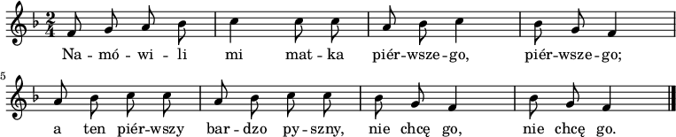  
\relative c' {
\set Staff.midiInstrument = "flute" 
\autoBeamOff
    \key f \major 
    \time 2/4 
    f8 g a bes      | % 1
    c4 c8 c      | % 2
    a bes c4      | % 3
    bes8 g f4      | % 4
    a8 bes c c      | % 5
    a bes c c      | % 6
    bes g f4     | % 7
    bes8 g f4 \bar "|." 
}
\addlyrics {
Na -- mó -- wi -- li mi mat -- ka
piér -- wsze -- go, piér -- wsze -- go;
a ten piér -- wszy bar -- dzo py -- szny,
nie chcę go, nie chcę go.
}
\midi {
\tempo 4 = 120 
}
