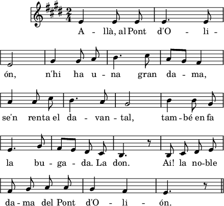 
\version "2.14.2"
\header {
  tagline = ""
}
\score{ 
  \relative a' {
  \key e \major
  \time 2/4
    \override Staff.KeySignature #'break-visibility = #'#(#f #f #f)
    \override Staff.Clef #'break-visibility = #'#(#f #f #f)
    \override Score.SystemStartBar #'collapse-height = #1
  \autoBeamOff
e4 e8 e
e4. e8 \break
e2
gis4 gis8 a
b4. cis8
a8[ gis] fis4 \break
a4 a8 cis
b4. a8
gis2
b4 b8 gis \break
e4. gis8
fis8[ e] dis cis
b4. r8
b8 cis dis e \break
fis8 gis a a
gis4 fis
e4. r8 \bar "||"
  }
  \addlyrics {
A -- llà,_al Pont d'O -- li -- ón,
n'hi ha u -- na gran da -- ma,
se'n ren -- ta_el
da -- van -- tal,
tam -- bé_en fa la bu -- ga -- da.
La don.
Ai! la no -- ble da -- ma
del Pont d'O -- li -- ón.
  }
  \layout {
    indent = 15
%    ragged-last = ##t
    line-width = 110
    \context {
      \Score
      \remove "Bar_number_engraver" 
    }
  }
  \midi{
    \context {
      tempoWholesPerMinute = #(ly:make-moment 100 4)
    }
  }
}
