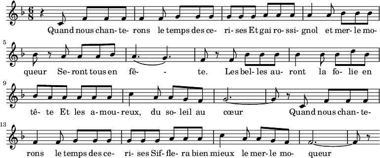 
\version "2.10.29"


   \relative c'{

   \clef treble
   \key d \minor
   \time 6/8
       { r4 c8 f f f f4 f8 g g g g

        g g a a a a4 a8 bes bes bes bes
        
        r a a a bes a4. \( g4. \) f8 r

        f bes bes bes bes4 bes8 bes d bes bes a 

        a a a a c4 a8 a g f g2. ~ g8 r

        c,8 f f f f4 f8 g g g g

        g g a a a c4 a8 a g f f2. ~ f8 r }

       \addlyrics { Quand nous chan- te- rons le temps des ce- ri- ses 
                    Et gai ro- ssi- gnol et mer- le mo- queur
                    Se- ront tous en fê- - te.
                    Les bel- les au- ront la fo- lie en tê- te 
                    Et les a- mou- reux, du so- leil au cœur
                    Quand nous chan- te- rons le temps des ce- ri- ses 
                    Sif- fle- ra bien mieux le mer- le mo- queur }
       }

\header { 
     title = "Le Temps des cerises"
     composer = "Antoine Renard"
  }

\midi { }

