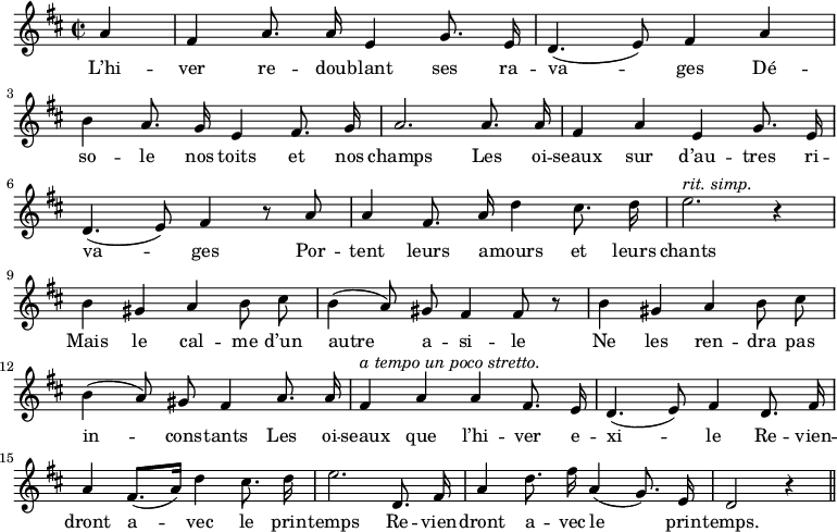 
\relative c'' {
  \time 2/2
  \key d \major
  \autoBeamOff
  \set Score.tempoHideNote = ##t
    \tempo 4 = 110
  \set Staff.midiInstrument = #"piccolo"
\partial 4 a4 | fis a8. a16 e4 g8. e16 | d4. (e8) fis4 a \break
b4 a8. g16 e4 fis8. g16 | a2. a8. a16 | fis4 a e g8. e16 \break
% {page suivante}
d4. (e8) fis4 r8 a
  a4 fis8. a16 d4 cis8. d16
  e2.^\markup { \italic "rit. simp." } r4 \break
b4 gis a b8 cis | b4 (a8) gis fis4 fis8 r | b4 gis a b8 cis \break
b4 (a8) gis fis4 a8. a16
  fis4^\markup { \italic "a tempo un poco stretto." } a a fis8. e16
  d4. (e8) fis4 d8. fis16 \break
a4 fis8.[ (a16)] d4 cis8. d16
  e2. d,8. fis16 
  a4 d8. fis16 a,4 (g8.) e16
  d2 r4 \bar "||"
}

\addlyrics {
L’hi -- ver re -- dou -- blant ses ra -- va -- ges
Dé -- so -- le nos toits et nos champs
Les oi -- seaux sur d’au -- tres ri -- va -- ges
Por -- tent leurs a -- mours et leurs chants
Mais le cal -- me d’un autre a -- si -- le
Ne les ren -- dra pas in -- cons -- tants
Les oi -- seaux que l’hi -- ver e -- xi -- le
Re -- vien -- dront a -- vec le prin -- temps
Re -- vien -- dront a -- vec le prin -- temps.
}
