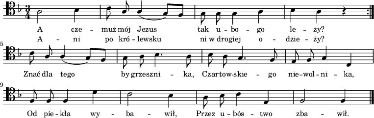 
\relative c {
\clef tenor
\key f \major
\time 3/4
\autoBeamOff

a'2 bes4 |
c8 \stemUp a a4( g8)[ f] |
\stemDown g8 g g4 a |
bes a r4 \bar ":|." \break

c8 \stemUp a a4( g8)[ f] |
\stemDown g8 a bes4. a8 |
bes a \stemUp g4. f8 |
e f g4 c, | \break

f8 f f4 \stemDown d' |
c2 bes4 |
a8 bes c4 \stemUp e, |
f2 f4 | \bar "|."
}
\addlyrics { \small {
A cze -- muż mój Jezus tak u -- bo -- go le -- ży? 
Znać dla tego by grzesz -- ni -- ka,
Czar -- tow -- skie -- go nie -- wol -- ni -- ka, 
Od pie -- kła wy -- ba -- wił, 
Przez u -- bós -- two zba -- wił.
} }
\addlyrics { \small {
A -- ni po kró -- lewsku ni w_dro -- giej o -- dzie -- ży? 
} }
