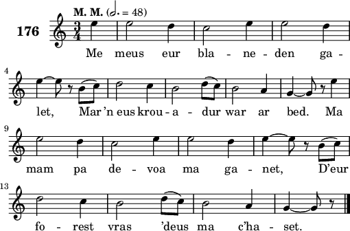 
\score {
 \new Staff {
  \set Staff.instrumentName = \markup {\huge \bold 176}
  \relative c'{
    \clef treble
    \tempo \markup {"M. M."} 2.= 48
    \autoBeamOff
    \key c \major
    \time 3/4
    \partial 4*1
    e'4e2 d4 | c2 e4 | e2 d4 | \break
    e ~ e8 r b([ c]) | d2 c4 | b2 d8([ c]) | b2 a4 | g ~ g8 r e'4 | \break
    e2 d4 | c2 e4 | e2 d4 | e ~ e8 r b([ c]) | \break
    d2 c4 | b2 d8([ c]) | b2 a4 | g ~ g8 r \bar "|."
  }
  \addlyrics{
    Me meus eur bla -- ne -- den ga --
    let, Mar ’n_eus krou -- a -- dur war ar bed. Ma
    mam pa de -- voa ma ga -- net, D’eur
    fo -- rest vras ’deus ma c’ha -- set.
  }
 }
 \layout { line-width = #125 }
 \midi { }
}
\header { tagline = ##f }
