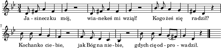 
lVarA = \lyricmode { Ja -- si -- necz -- ku mój, wia -- ne -- keś mi wziął! Ko -- go żeś się ra -- dził? Ko -- chan -- ko cie -- bie,
jak Bóg na nie -- bie,
gdych cię od -- pro -- wa -- dził. }

sVarA = { d8 fis a4 fis      |
    g r2      |
    d8 fis a4 fis      |
    g r2      |
    \stemUp bes8 bes \stemNeutral a4 g 
| 
\bar "|" fis d r      | 
    bes'8 bes a4 g      | 
    f r2      | 
    f8 ees d4 c      | 
    bes r2     | 
    bes'8 bes a4 g8 [(fis)]     | 
    g4 d r \bar "|."
s }

\paper { #(set-paper-size "a4")
 oddHeaderMarkup = "" evenHeaderMarkup = "" }
\header { tagline = ##f }
\version "2.18.2"
\score {
\midi { \tempo 4 = 100 }
\layout { line-width = #180
indent = 0\cm}
\relative c' {
\set Staff.midiInstrument = "flute"
\key g \minor
\time 3/4
\autoBeamOff \sVarA
}
\addlyrics { \lVarA
} }