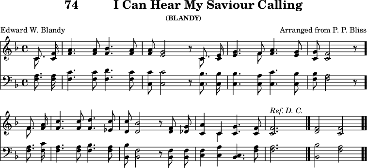 \version "2.16.2" 
\header { tagline = ##f title = \markup { "74" "         " "I Can Hear My Saviour Calling" } subsubtitle = "(BLANDY)" composer = "Arranged from P. P. Bliss" poet = "Edward W. Blandy" }
\score { << << \new Staff { \key f \major \time 4/4 \partial 4 \relative c' { \autoBeamOff
  << { c8. } \\ { c } >> <f c>16 |
  <a f>4. q8 <bes f>4. <a f>8 |
  q <g e>2 r8 << { c,8. } \\ { c } >> <e c>16 |
  <g e>4. << { f8 } \\ { f } >> <a f>4. <g e>8 |
  <g c,> <f c>2 r8 \bar "." \break
  << { f8. } \\ { f } >> <a f>16 |
  <c f,>4. q8 <d f,>4. <c ees,>8 |
  <c d,> <bes d,>2 r8 <f d> <g des> |
  <a c,>4 << { c, } \\ { c } >> <c g'>4. <c f>8 |
  q2.^\markup { \italic "Ref. D. C." } s4 \bar "|."
  <f d>2 <f c> \bar ".." } }
\new Staff { \clef bass \key f \major \relative f { \autoBeamOff
  <f a>8. q16 | <f c'>4. q8 <f d'>4. <f c'>8 |
  <c c'> q2 r8 <c bes'>8. q16 |
  q4. <c a'>8 <c c'>4. <c bes'>8 |
  <f bes>8 <f a>2 r8 %end of line 1
  q8. <f c'>16 | <f a>4. q8 <f bes>4. <f a>8 |
  <bes, bes'> <bes f'>2 r8 q q |
  <c f>4 <c a'> <c bes>4. <f a>8 |
  q2. s4 | <bes bes,>2 <a f> } } >> >>
\layout { indent = #0 }
\midi { \tempo 4 = 112 } }
