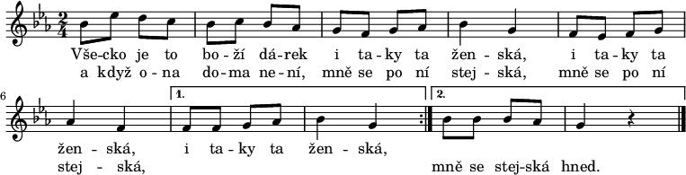 
\relative bes' {
 \time 2/4
 \key es \major
 \repeat volta 2 {
  bes8 es d c bes c bes as g f g as bes4 g f8 es f g as4 f
  }
 \alternative {
  {f8 f g as bes4 g}
  {bes8 bes bes as g4 r}
  }
 \bar "|."
 }
\addlyrics {
 Vše -- cko je to bo -- ží dá -- rek
 i ta -- ky ta žen -- ská,
 i ta -- ky ta žen -- ská,
 i ta -- ky ta žen -- ská,
 }
\addlyrics {
 a když o -- na do -- ma ne -- ní,
 mně se po ní stej -- ská,
 mně se po ní stej -- ská,
 _ _ _ _ _ _
 mně se stej -- ská hned.
 }
