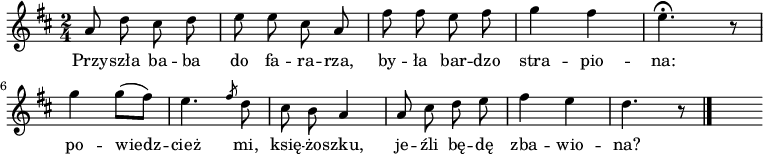  
\relative d'' {
\set Staff.midiInstrument = "flute" 
\key d \major
\time 2/4 
\autoBeamOff
a8 d cis d | e e cis a | fis' fis e fis |g4 fis | e4. \fermata r8
\break
g4 g8 [(fis)] | e4. \slashedGrace fis8 d8 | cis b a4 | a8 cis d e | fis4 e | d4. r8
\bar "|." 
s
}
\addlyrics {
Przy -- szła ba -- ba do fa -- ra -- rza,
by -- ła bar -- dzo stra -- pio -- na:
po -- wiedz -- cież mi, księ -- żo -- szku,
je -- źli bę -- dę zba -- wio -- na?
}
\midi {
\tempo 4 = 120 
}
