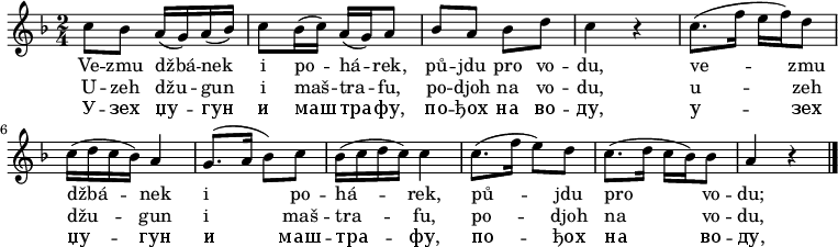 
\relative c'' {
 \key f \major
 \time 2/4
 c8 bes a16( g) a( bes) c8 bes16( c) a( g) a8
 bes a bes d c4 r
 c8.( f16 e f) d8 c16( d c bes) a4
 g8.( a16 bes8) c bes16( c d c) c4
 c8.( f16 e8) d c8.( d16 c bes) bes8 a4 r
 \bar "|."
 }
\addlyrics {
 Ve -- zmu džbá -- nek i po -- há -- rek,
 pů -- jdu pro vo -- du,
 ve -- zmu džbá -- nek i po -- há -- rek,
 pů -- jdu pro vo -- du;
 }
\addlyrics {
 U -- zeh džu -- gun i maš -- tra -- fu,
 po -- djoh na vo -- du,
 u -- zeh džu -- gun i maš -- tra -- fu,
 po -- djoh na vo -- du,
 }
\addlyrics {
 У -- зех џу -- гун и маш -- тра -- фу,
 по -- ђох на во -- ду,
 у -- зех џу -- гун и маш -- тра -- фу,
 по -- ђох на во -- ду,
 }
