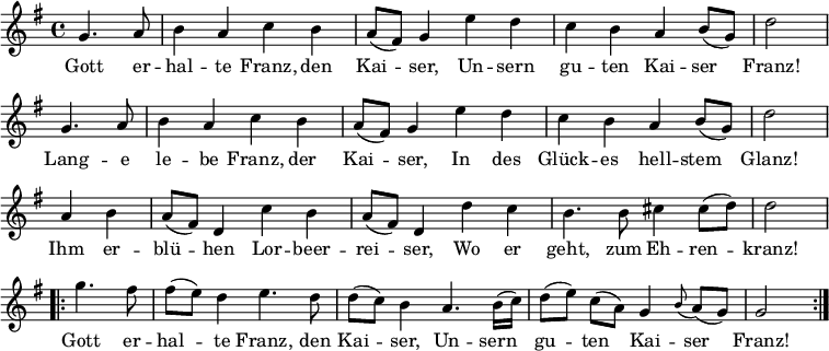 
\version "2.18.2"

\new Staff <<
\clef treble \key g \major {
      \time 4/4 \partial 2     
      \relative g' {
        \repeat unfold 2 {
          g4. a8 | b4 a c b | a8 (fis) g4 e' d | c b a b8 (g) | d'2 \bar "|" \break
        }
	a4 b | a8 (fis) d4 c' b | a8 (fis) d4 d' c | b4. b8 cis4 cis8 (d) | d2 \bar "|" \break
	\repeat volta 2 {
	  g4. fis8 | fis8 ([ e8 ]) d4 e4. d8 | d8 ([ c8 ]) b4 a4. b16 (c) | d8  ([e]) c ([a])  g4 \appoggiatura b8 a8 (g) | g2
	}
      }
    }
\new Lyrics \lyricmode {
Gott4. er8 -- hal4 -- te Franz, den Kai -- ser,
Un -- sern gu -- ten Kai -- ser Franz!2
Lang4. -- e8 le4 -- be Franz, der Kai -- ser,
In des Glück -- es hell -- stem Glanz!2
Ihm4 er -- blü -- hen Lor -- beer -- rei -- ser,
Wo er geht,4. zum8 Eh4 -- ren -- kranz!2
Gott4. er8 -- hal4 -- te Franz,4. den8 Kai4 -- ser,
Un4. -- sern8 gu4 -- ten Kai -- ser Franz!2  
}
>>
\layout { indent = #0 }
\midi { \tempo 4 = 72 }
