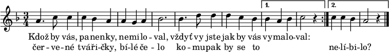 
\relative a' {
 \key a \phrygian
 \time 3/4
 \repeat volta 2 {
  a4. c8 c4 c bes a a g a bes2.
  bes4. d8 d4 d c bes
  }
 \alternative {
  {bes a bes c2 r4}
  {c c bes a2 r4}
 }
 \bar "|."
 }
\addlyrics {
 Kdož by vás, pa -- ne -- nky, ne -- mi -- lo -- val,
 vždyť vy jste jak by vás vy -- ma -- lo -- val:
 }
\addlyrics {
 čer -- ve -- né tvá -- ři -- čky, bí -- lé če -- lo
 ko -- mu -- pak by se to _ _ _ _ ne -- lí -- bi -- lo?
 }
