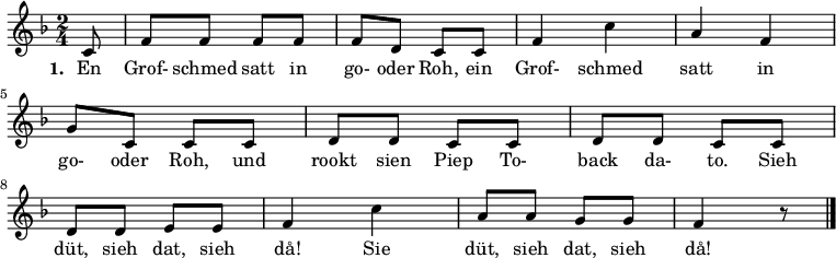 
{ \key f \major \time 2/4 \partial 8 {
  c'8 f'8 f'8 f'8 f'8 f'8 d'8 c'8 c'8 f'4 c''4 a'4 f'4 \break
  g'8 c'8 c'8 c'8 d'8 d'8 c'8 c'8 d'8 d'8 c'8 c'8 d'8 d'8 \break
  e'8 e'8 f'4 c''4 a'8 a'8 g'8 g'8 f'4 r8 \bar "|."

} }
\addlyrics {
\set stanza = #"1. "
  En Grof- schmed satt in go- oder Roh, ein Grof- schmed satt in go- oder Roh, und rookt sien Piep To- back da- to. Sieh düt, sieh dat, sieh då!  Sie düt, sieh dat, sieh då!
}
