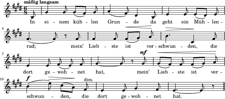 \relative c'  
{\key e \major \time 6/8 \tempo "mäßig langsam" 
{ \dynamicUp \autoBeamOff \partial 8*1  b8|
gis'4 gis8 gis( [fis)] gis | a4( fis8) dis4 b8 | e4 e8 e( [dis)] e | \break
fis4.( fis8) r fis | fis4 fis8 fis\<( [gis)] a\!  b4.\> cis,4\! fis8 | \break%Dynamikzeichen sind noch unten. Wie hoch setzen? Antwort: 	\dynamicUp
e4 e8 fis( e) fis | gis4.~ gis8 r gis\mf | gis\<( [fis)] fis fis( [gis)] a\! | \break
b4\f( e8\>) cis( [a\!)] fis^"dim." | e4 e8 gis4 fis8 | e4.~ e8 r \bar "||" }
\addlyrics {In ei -- nem küh -- len Grun -- de da geht ein Müh -- len -- rad; mein’ Lieb -- ste ist ver -- schwun -- den, die
dort ge -- woh -- net hat, mein’ Lieb -- ste ist ver -- schwun -- den, die dort ge -- woh -- net hat. } }
