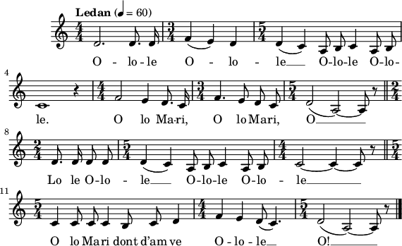 
\score {
 \version "2.18.2"
 \new Staff {
  \relative c'{
    \clef treble
    \key c \major
    \tempo \markup {"Ledan"} 4= 60
    \autoBeamOff
    \numericTimeSignature
    \time 4/4
    d2. d8. d16 | \time 3/4 f4( e) d | \time 5/4 d4( c) a8 b c4 a8 b |
    c1 r4 | \time 4/4 f2 e4 d8. c16 | \time 3/4 f4. e8 d c | \time 5/4 d2( a)~ a8 r \bar "||"
    \time 2/4 d8. d16 d8 d | \time 5/4 d4( c) a8 b c4 a8 b | \time 4/4 c2~ c4~ c8 r \bar "||"
    \time 5/4 c4 c8 c c4 b8 c d4 | \time 4/4 f4 e d8( c4.) | \time 5/4 d2( a)~ a8 r \bar "|."
}
\addlyrics {
O -- lo -- le O -- lo -- le __ O -- lo -- le O -- lo --
le. O lo Ma -- ri, O lo Ma -- ri, O __
Lo le O -- lo -- le __ O -- lo -- le O -- lo -- le __
O lo Ma -- ri dont d’am ve O -- lo -- le __ O! __
  }
 }
 \layout { line-width = #140 }
 \midi { }
}
\header { tagline = ##f }
