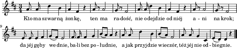  
\relative c' {
\set Staff.midiInstrument = "flute" 
\autoBeamOff 
\key d \major 
    \time 3/4 
    a'8. a16 d4 b      | % 1
    a fis r      | % 2
    a8 r a2      | % 3
    g8 r fis2      | % 4
    a8. a16 d4 b      | % 5
    a fis r      | % 6
    a8 r a2      | % 7
    g8 r fis2      | % 8
    e8 e e4 fis      | % 9
    g8 [( fis)] e2      | % 10
    fis8. fis16 fis4 g      | % 11
    b8 [( a)] a4 r      | % 12
    a8 a d4 b      | % 13
    b8 [( a)] fis2      | % 14
    a8 a g4 cis,      | % 15
    e8 [( d)] d4 r \bar "|." 
}
\addlyrics {
Kto ma szwar -- ną żon -- kę, ten ma ra -- dość,
nie o -- dej -- dzie od niéj a -- ni na krok;
da jéj gę -- by we dnie,
ba -- li bez po -- łu -- dnie,
a jak przyj -- dzie wie -- czór,
téż jéj nie od -- bie -- gnie.
}
\midi {
\tempo 4 = 120
}
