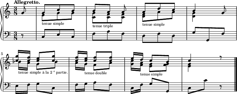 
\new PianoStaff
<<
  \new Staff = "right"
  <<
    \relative c'' {
      \time 3/8
      \partial 8
      \tempo "Allegretto."
      g8
      g c b
      b[ a] a
      a d c
      b4 g8

      <c g'>16[ <c f>] <c e>8 <c g'>
      <c f>16[ <c e>] <c f>8 <c f>
      e16[ d] c8 b
      c4 r8
      \bar "|."
    }
    \\
    \relative c' {
      \override Rest #'style = #'classical
      \time 3/8
      \partial 8
      s8
      e_\markup{\tiny"tenue simple"} g g
      <c, g'>_\markup{\tiny"tenue triple"} <c f> <c f>
      <d f>_\markup{\tiny"tenue simple"} a' a
      <d, g>4 s8
      \break
      bes'16[_\markup{\tiny {tenue simple à la 2\super e partie.}} a] g8 bes
      a16[ g]_\markup{\tiny"tenue double"} f8 a
      <g c>16[ <f a>]_\markup{\tiny"tenue simple"} <e g>8 <f g>
      <e g>4 s8
    }
  >>
  \new Staff = "left"
  \relative c {
    \clef bass
    \time 3/8
    \partial 8
    r8
    c e c
    f a f
    d f d
    g g, f'

    e16[ f] g8 c,
    f16[ g] a8 f
    c16[ f] g8 g,
    c c' r
    \bar "|."
  }
>>
\midi {
  \context {
    \Score
    tempoWholesPerMinute = #(ly:make-moment 100 8)
  }
}
