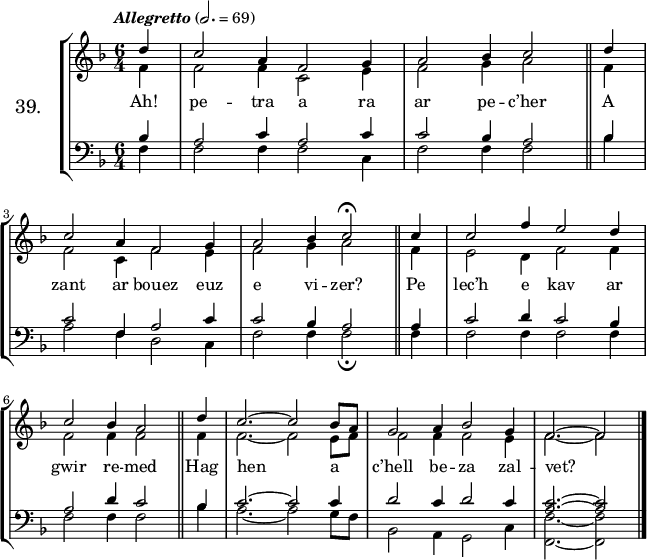 
\version "2.16.2"
\header {
  tagline = ##f
}
\score {
\new StaffGroup <<
\set StaffGroup.instrumentName = \markup {\huge 39.}
 \new Staff = "merc’hed" <<
  \key f \major
  \time 6/4
  \tempo \markup {\italic "Allegretto"} 2.=69
  \partial 4*1
   \new Voice = "soprano" { 
    \voiceOne <<
     \autoBeamOff
     \relative c'' {
d4 | c2 a4 f2 g4 | a2 bes4 c2 \bar "||" d4 | \break
c2 a4 f2 g4 | a2 bes4 c2^\fermata \bar "||" c4 | c2 f4 e2 d4 | \break
c2 bes4 a2 \bar "||" d4 | c2. ~ c2 bes8 [a] | g2 a4 bes2 g4 | f2. ~ f2 \bar "|."
} >> } 
   \new Voice = "alto" {  
    \voiceTwo <<
     \autoBeamOff
     \relative c' {
f4 | f2 f4 c2 e4 | f2 g4 a2 \bar "||" f4 | \break
f2 c4 f2 e4 | f2 g4 a2 \bar "||" f4 | e2 d4 f2 f4 | \break
f2 f4 f2 \bar "||" f4 | f2. ~ f2 e8 [f] | f2 f4 f2 e4 | f2. ~ f2 \bar "|."
} >> }
>>
   \new Lyrics 
    \lyricsto "soprano" {
Ah! pe -- tra a ra ar pe -- c’her
A zant ar bouez euz e vi -- zer?
Pe lec’h e kav ar gwir re -- med
Hag hen a c’hell be -- za zal -- vet?
}
 \new Staff = "paotred" <<
  \clef bass
  \key f \major
  \time 6/4
  \autoBeamOff
   \new Voice = "tenor" { 
    \voiceOne <<
     \autoBeamOff
     \relative c' {
bes4 | a2 c4 a2 c4 | c2 bes4 a2 \bar "||" bes4 | \break
c2 f,4 a2 c4 | c2 bes4 a2 \bar "||" a4 | c2 d4 c2 bes4 | \break
a2 d4 c2 \bar "||" bes4 | c2. ~ c2 c4 | d2 c4 d2 c4 | <a c>2. ~ <a c>2 \bar "|."
} >> }
    \new Voice = "bass" { 
     \voiceTwo <<
      \autoBeamOff
      \relative c {
f4 | f2 f4 f2 c4 | f2 f4 f2 \bar "||" bes4 | \break
a2 f4 d2 c4 | f2 f4 f2_\fermata \bar "||" f4 | f2 f4 f2 f4 | \break
f2 f4 f2 \bar "||" bes4 | a2. ~ a2 g8 [f] | bes,2 a4 g2 c4 | <f f,>2. ~ <f f,>2 \bar "|."
} >> }
>>
>>
  \layout { 
%  indent = #10
  line-width = #160
  }
  \midi {}
}
