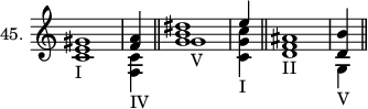 
\new Staff \with {\remove "Time_signature_engraver" instrumentName = #"45. "} {\time 5/4 <<{<gis' e'>1 \bar "|" <a' f'>4} \\ { c'1_I <c' f>4_IV}>> \bar "||" <<{<dis'' b' g'>1 \bar "|" e''4} \\ {g'1_V <c'' g' c'>4_I}>> \bar "||" <<{<ais' f'>1 \bar "|" <b' d'>4} \\ {d'1_II g4_V}>> \bar "||"}
