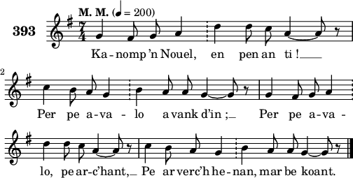 
\version "2.18.2"
\score {
 \new Staff {
  \set Staff.instrumentName = \markup {\huge \bold 393}
  \relative c'{
    \clef treble
    \tempo \markup {"M. M."} 4= 200
    \autoBeamOff
    \key g \major
    \time 7/4
    g'4 fis8 g a4 \bar "!" d d8 c a4 ~ a8 r | \break
    c4 b8 a g4 \bar "!" b a8 a g4 ~ g8 r | g4 fis8 g a4 \bar "!" \break
    d d8 c a4 ~ a8 r | c4 b8 a g4 \bar "!" b a8 a g4 ~ g8 r \bar "|."
  }
  \addlyrics{
    Ka -- nomp ’n Nouel, en pen an ti_! __
    Per pe a -- va -- lo a vank d’in_; __ Per pe a -- va --
    lo, pe ar -- c’hant, __ Pe ar verc’h he -- nan, mar be koant.
  }
 }
 \layout { line-width = #125 }
 \midi { }
}
\header { tagline = ##f }
