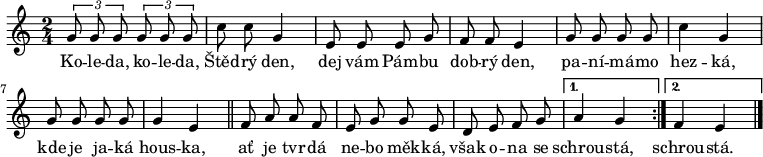 
\relative g' {
 \clef treble
 \key c \major
 \time 2/4
 \autoBeamOff
 \times 2/3 {g8 g g} \times 2/3 {g g g} c c g4 e8 e e g f f e4
 g8 g g g c4 g g8 g g g g4 e
 \bar "||"
 \repeat volta 2 {f8 a a f e g g e d e f g}
 \alternative{{a4 g}{f e}}
 \bar "|."
 }
\addlyrics {
 Ko -- le -- da, ko -- le -- da, Štěd -- rý den,
 dej vám Pám -- bu dob -- rý den,
 pa -- ní -- má -- mo hez -- ká,
 kde je ja -- ká hous -- ka,
 ať je tvr -- dá ne -- bo měk -- ká,
 však o -- na se schrou -- stá,
 schrou -- stá.
}
