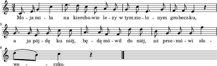  
\relative g {
\time 3/4
\set Staff.midiInstrument = #"flute"
\key c \major
\autoBeamOff
c8. e16 g4 c | e8. d16 c8 b a g | g c e,4. g8 |f8 f e4 r4 
\break
g8. g16 e8 g c c | a8. a16 f8 f d' d | b g g g f'4 
\break
d8 [(b)] c4 r4
\bar "|."
s
}
\addlyrics {
Mo -- ja mi -- ła na kier -- cho -- wie le -- ży w_tym zie -- lo -- nym gro -- becz -- ku,
a ja pój -- dę ku niéj, bę -- dę mó -- wił do niéj,
aż prze -- mó -- wi sło -- we -- czko.
}
