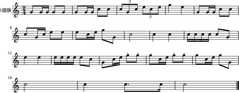 
  \new Staff \with {
  instrumentName = "升國旗"
}
  \relative c'' {
    \set Staff.midiInstrument = #"trumpet"
    \key c \major
    \time 2/4
    \tempo ""
    g8 g16 g16 g8 g8 | g8 g16 g16 c8 c8 | \times 2/3 {c8 g8 c8} \times 2/3 {e8 c8 e8} | g4 e4 | g,8 g16 g16 c8 c8 \break
    c8 g16 c16 e8 e8 | e8 c16 e16 g8 g,8 | c2 | c4 c4 | c16 c16 c16 c16 c8 g8 \break
    e'4 e4 | e16 e16 e16 e16 e8 c8 | g8 c16 e16 g8 \staccato g8 \staccato | g8 c,16 e16 g8 \staccato g8 \staccato | g8 c,16 e16 g8 g,8 \break
    c2 | c4 c8. c16 | c2 \bar "|." 
  }
